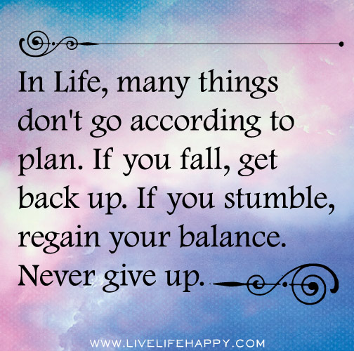In life, many things don't go according to plan. If you fall, get back up. If you stumble, regain your balance. Never give up.