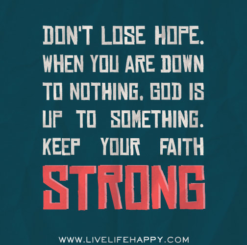 Don't lose hope. When you are down to nothing, God is up to something. Keep your faith strong.