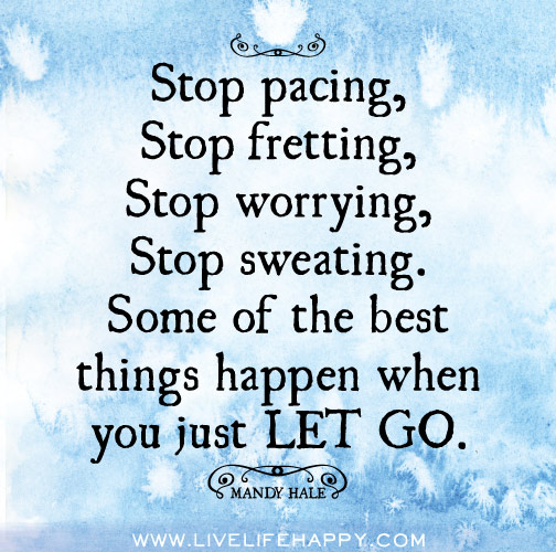 Stop pacing, stop fretting, stop worrying, stop sweating. Some of the best things happen when you just LET GO. -Mandy Hale