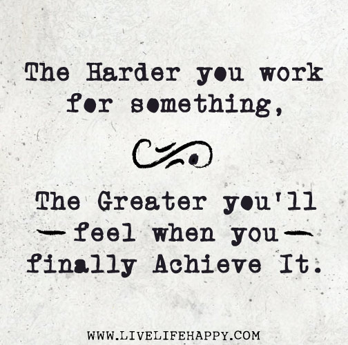 The harder you work for something, the greater you'll feel when you finally achieve it.