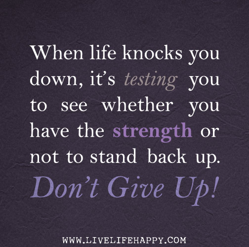 When life knocks you down, it’s testing you to see whether you have the strength or not to stand back up. Don't give up!
