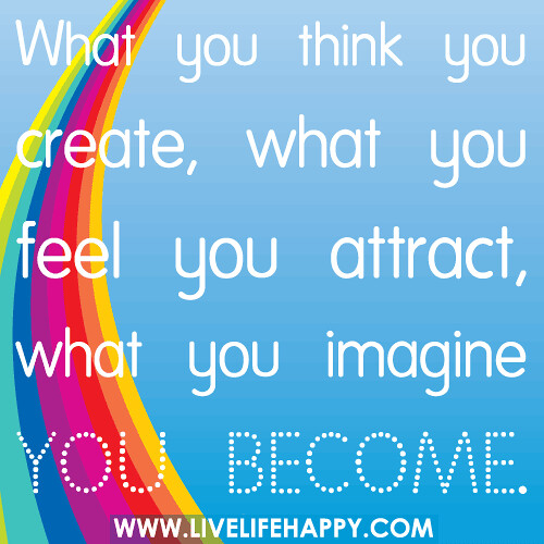 What you think you create, what you feel you attract, what you imagine you become.