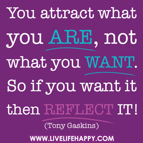 You attract what you are, not what you want. So if you want it then reflect it! - Tony Gaskins