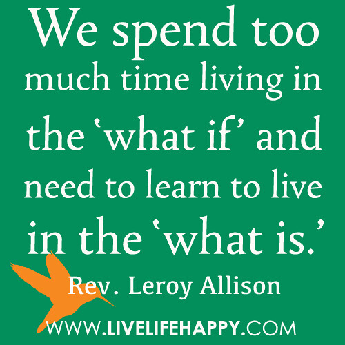 We spend too much time living in the ‘what if’ and need to learn to live in the ‘what is.’ -Rev. Leroy Allison