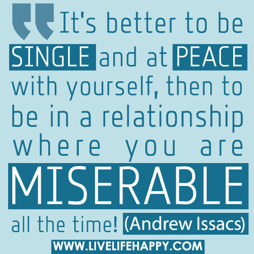 It's better to be single and at peace with yourself, then to be in a relationship where you are miserable all the time.