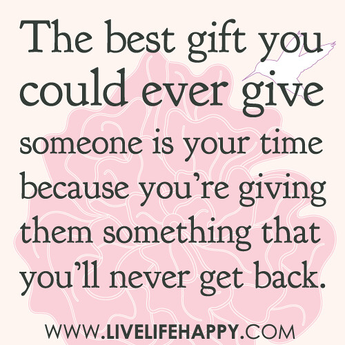 The best gift you could ever give someone is your time because you’re giving them something that you’ll never get back.