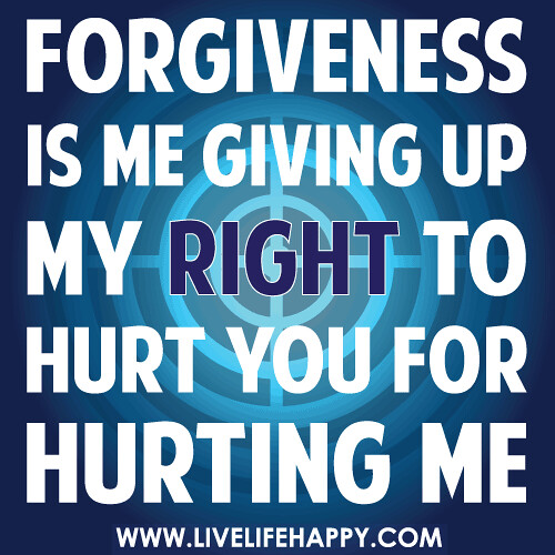Forgiveness is me giving up my right to hurt you for hurting me.