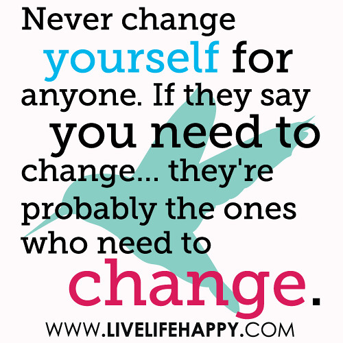 Never change yourself for anyone. If they say you need to change... they're probably the ones who need to change.