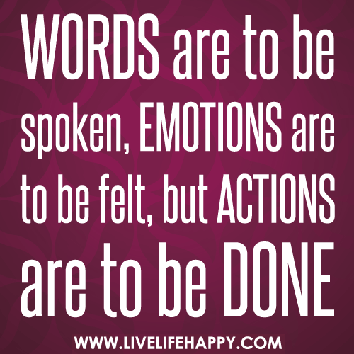 Words are to be spoken, emotions are to be felt, but actions are to be done.