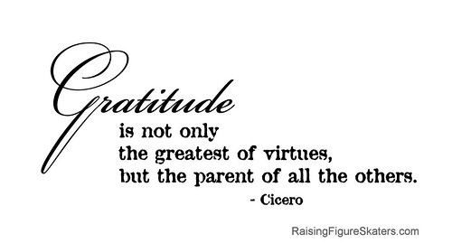 "Gratitude is not only the greatest of virtues, but the parent of all the others." Cicero