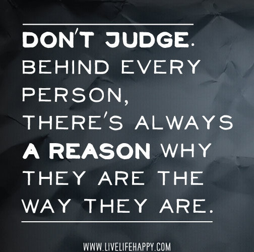 Don't judge. Behind every person, there's always a reason why they are the way they are.