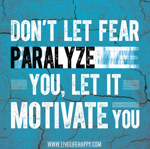 Don't let fear paralyze you, let it motivate you.