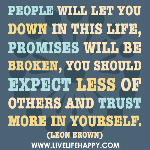 People will let you down in this life, promises will be broken, you should expect less of others and trust more in yourself.