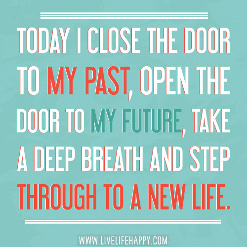 Today I close the door to my past, open the door to my future, take a deep breath and step through to a new life.