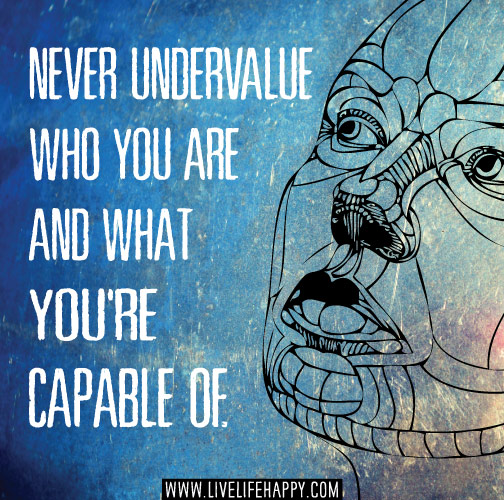 Never undervalue who you are and what you're capable of.