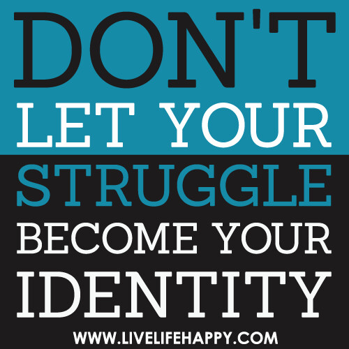 Don't let your struggle become your identity.
