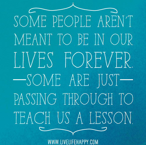 Some people aren't meant to be in our lives forever. Some are just passing through to teach us a lesson.