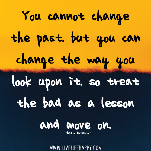 You cannot change the past, but you can change the way you look upon it, so treat the bad as a lesson and move on. - Leon Brown