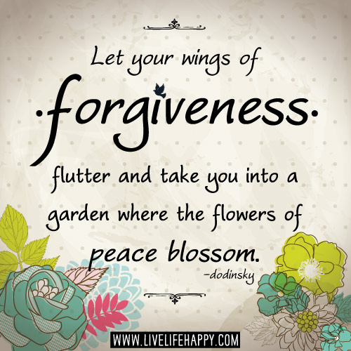 Let your wings of forgiveness flutter and take you into a garden where the flowers of peace blossom. - Dodinsky