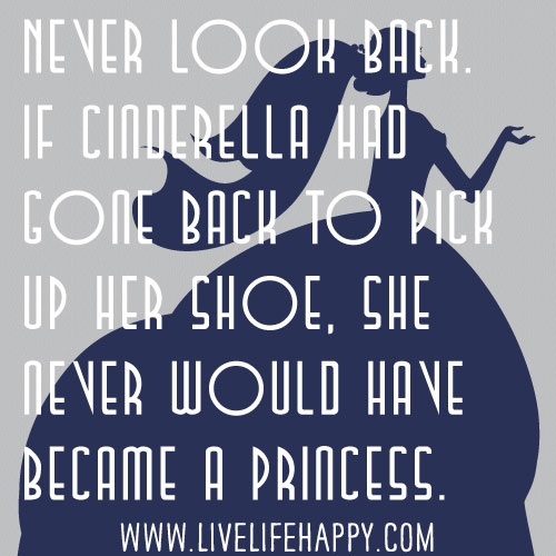 Never look back. If Cinderella had gone back to pick up her shoe, she never would have became a princess.