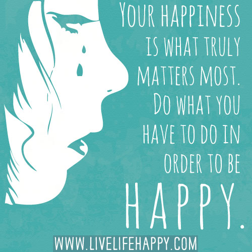 Your happiness is what truly matters most. Do what you have to do in order to be happy.