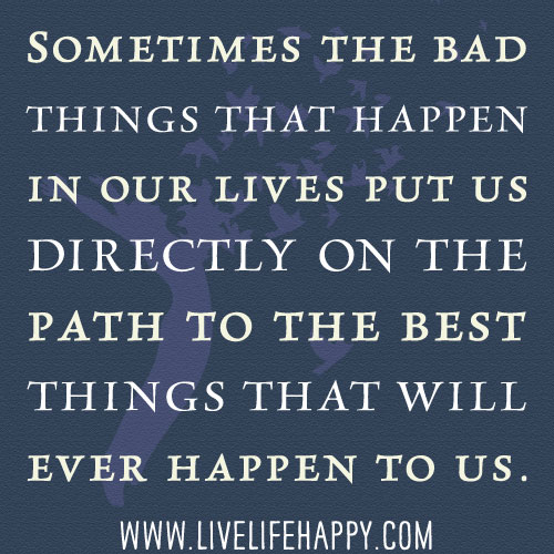 Sometimes the bad things that happen in our lives put us directly on the path to the best things that will ever happen to us.