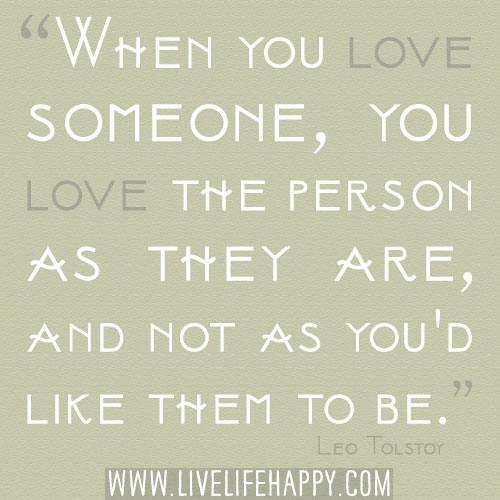 “When you love someone, you love the person as they are, and not as you'd like them to be.” -Leo Tolstoy