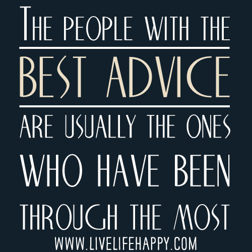 The people with the best advice are usually the ones who have been through the most.