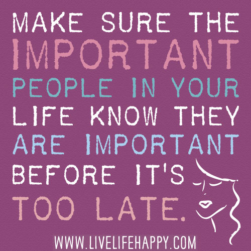 Make sure the important people in your life know they are important before it's too late.