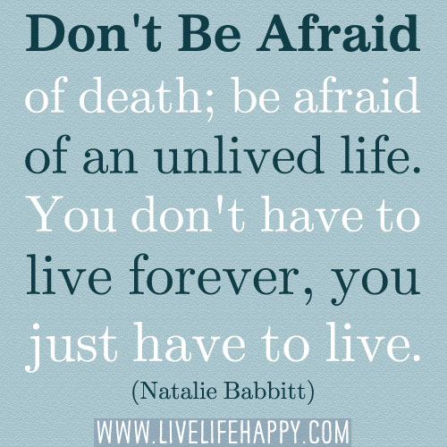 “Don't be afraid of death; be afraid of an unlived life. You don't have to live forever, you just have to live." -Natalie Babbitt