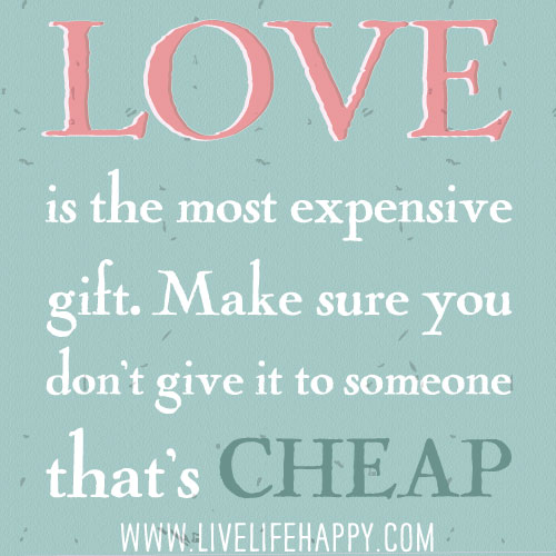 Love is the most expensive gift. Make sure you don't give it to someone that's cheap.
