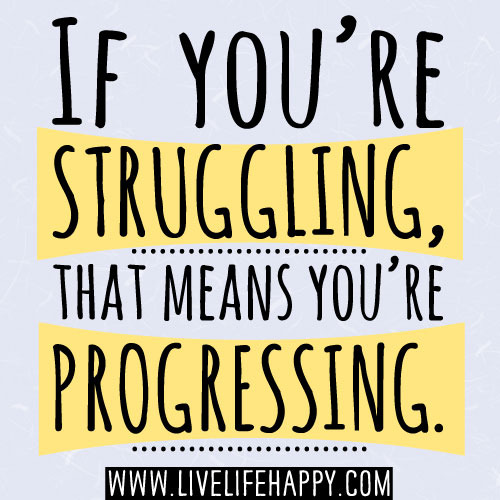 If you’re struggling, that means you’re progressing.