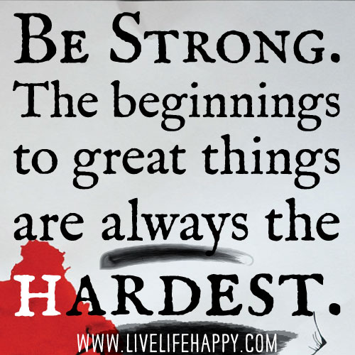 Be strong. The beginnings to great things are always the hardest.