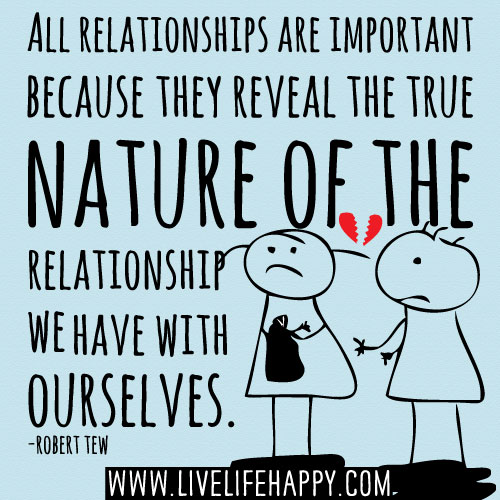 All relationships are important because they reveal the true nature of the relationship we have with ourselves. -Robert Tew