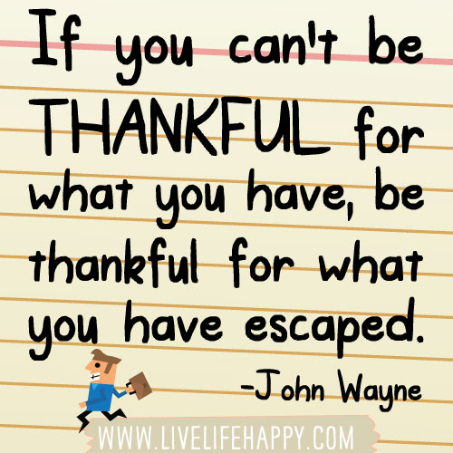 If you can’t be thankful for what you have, be thankful for what you have escaped. -John Wayne