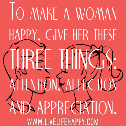 To make a woman happy, give her these three things: attention, affection and appreciation.