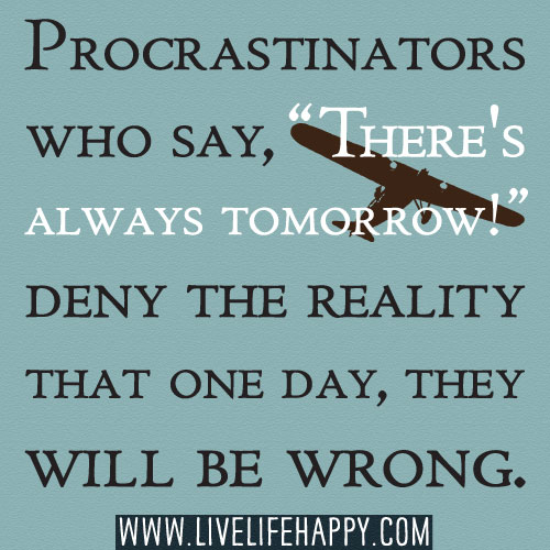 Procrastinators who say, “There’s always tomorrow!” deny the reality that one day, they will be wrong.
