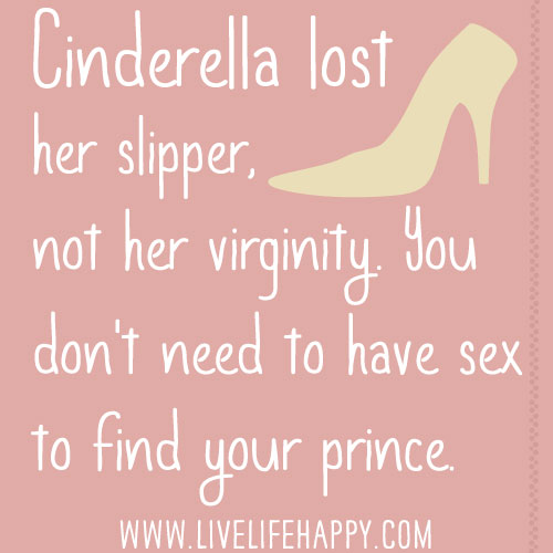 Cinderella lost her slipper, not her virginity. You don't need to have sex to find your prince.