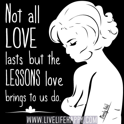 Not all love lasts, but the lessons love brings to us do. -Mandy Hale