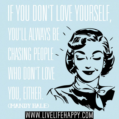 If you don't love yourself, you'll always be chasing people who don't love you, either. - Mandy Hale