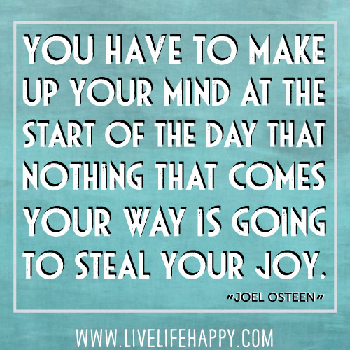 You have to make up your mind at the start of the day that nothing that comes your way is going to steal your joy. - Joel Osteen