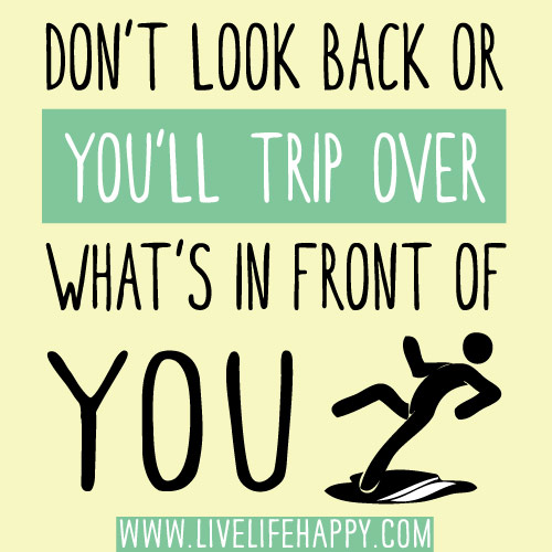 Don’t look back or you’ll trip over what’s in front of you.