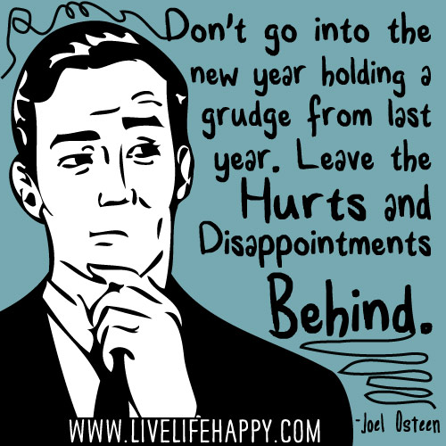 Don’t go into the new year holding a grudge from last year. Leave the hurts and disappointments behind. - Joel Osteen