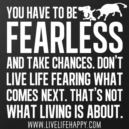 You have to be fearless and take chances. Don't live life fearing what comes next. That's not what living is about.