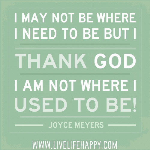 I may not be where I need to be but I thank God I am not where I used to be! - Joyce Meyers