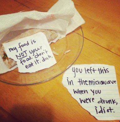 My food is NOT your food. don't eat it. duh.  [response] You left this in the microwave when you were drunk, idiot.