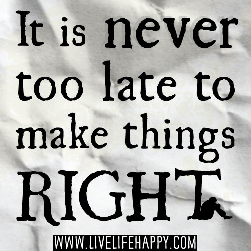 It is never too late to make things right.