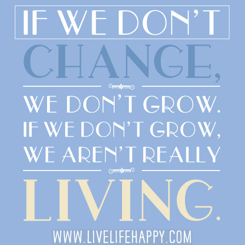 If we don’t change, we don’t grow. If we don’t grow, we aren’t really living.