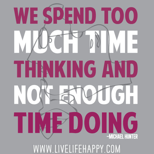We spend too much time thinking and not enough time doing. - Michael Hunter