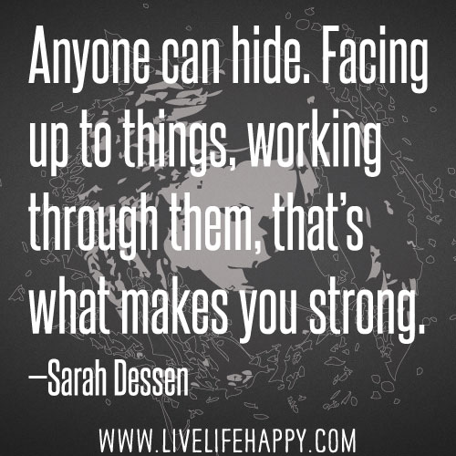 Anyone can hide. Facing up to things, working through them, that’s what makes you strong. - Sarah Dessen